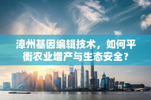 漳州基因编辑技术，如何平衡农业增产与生态安全？