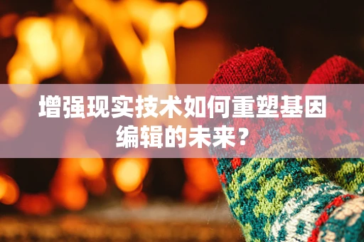 增强现实技术如何重塑基因编辑的未来？