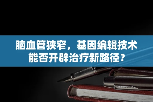 脑血管狭窄，基因编辑技术能否开辟治疗新路径？