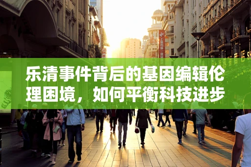 乐清事件背后的基因编辑伦理困境，如何平衡科技进步与公众信任？