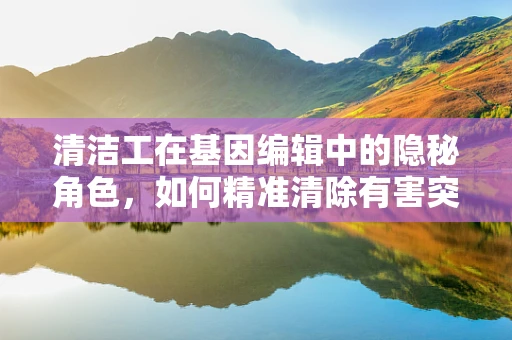 清洁工在基因编辑中的隐秘角色，如何精准清除有害突变？
