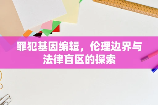 罪犯基因编辑，伦理边界与法律盲区的探索