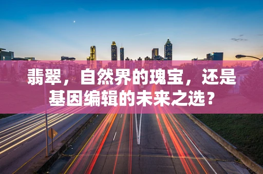 翡翠，自然界的瑰宝，还是基因编辑的未来之选？