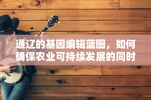 通辽的基因编辑蓝图，如何确保农业可持续发展的同时保护生物多样性？