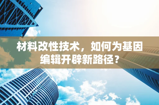 材料改性技术，如何为基因编辑开辟新路径？
