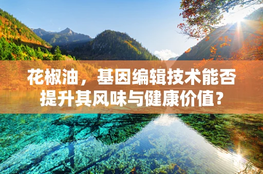 花椒油，基因编辑技术能否提升其风味与健康价值？