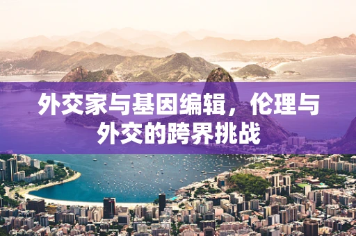 外交家与基因编辑，伦理与外交的跨界挑战