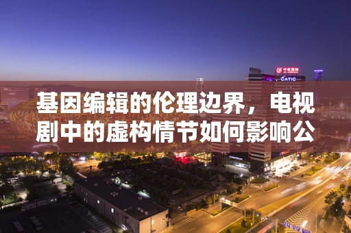 基因编辑的伦理边界，电视剧中的虚构情节如何影响公众认知？