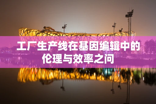 工厂生产线在基因编辑中的伦理与效率之问