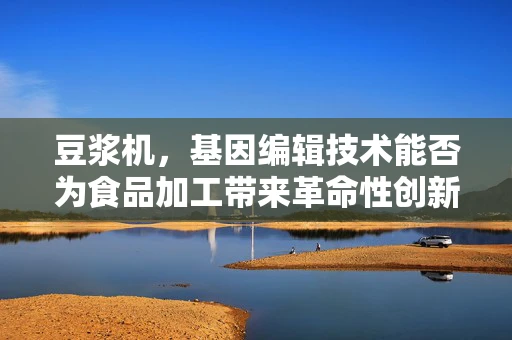 豆浆机，基因编辑技术能否为食品加工带来革命性创新？