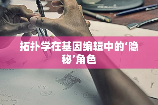 拓扑学在基因编辑中的‘隐秘’角色
