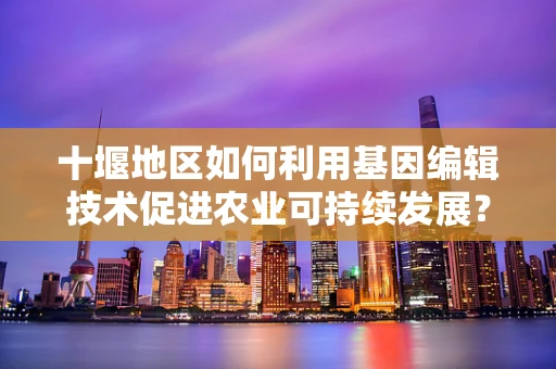 十堰地区如何利用基因编辑技术促进农业可持续发展？