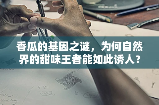 香瓜的基因之谜，为何自然界的甜味王者能如此诱人？