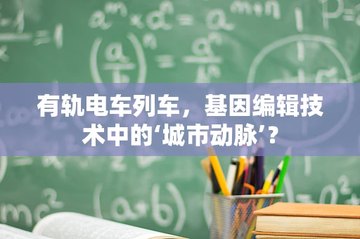 有轨电车列车，基因编辑技术中的‘城市动脉’？