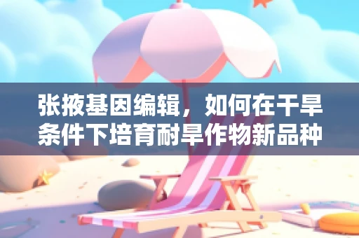 张掖基因编辑，如何在干旱条件下培育耐旱作物新品种？
