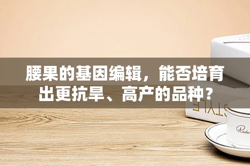 腰果的基因编辑，能否培育出更抗旱、高产的品种？