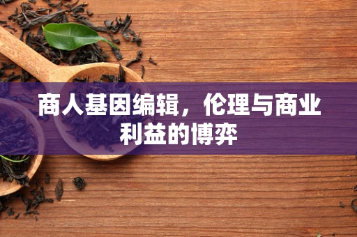 商人基因编辑，伦理与商业利益的博弈
