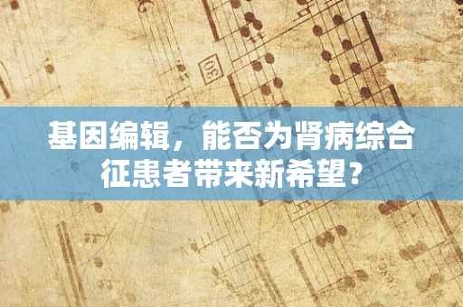 基因编辑，能否为肾病综合征患者带来新希望？