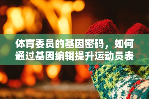 体育委员的基因密码，如何通过基因编辑提升运动员表现？