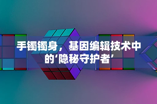 手镯镯身，基因编辑技术中的‘隐秘守护者’