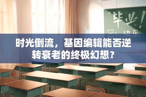时光倒流，基因编辑能否逆转衰老的终极幻想？