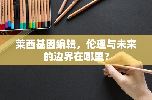 莱西基因编辑，伦理与未来的边界在哪里？