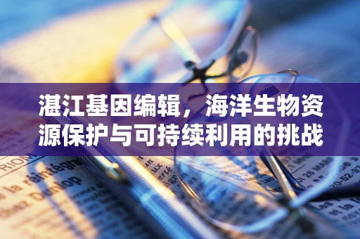 湛江基因编辑，海洋生物资源保护与可持续利用的挑战