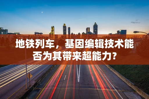 地铁列车，基因编辑技术能否为其带来超能力？