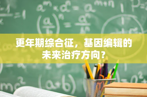 更年期综合征，基因编辑的未来治疗方向？