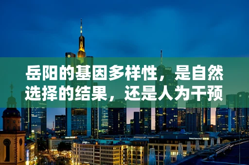 岳阳的基因多样性，是自然选择的结果，还是人为干预的产物？