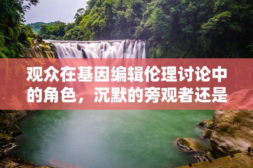 观众在基因编辑伦理讨论中的角色，沉默的旁观者还是积极参与者？
