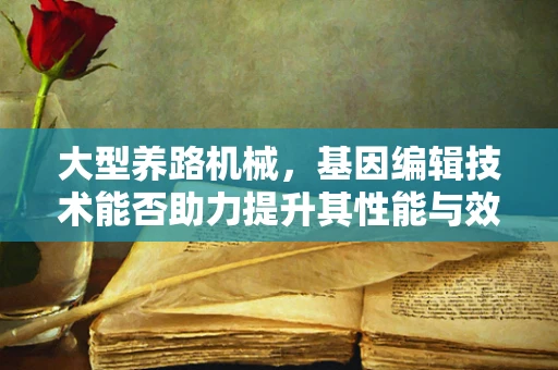 大型养路机械，基因编辑技术能否助力提升其性能与效率？