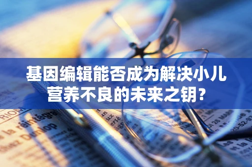 基因编辑能否成为解决小儿营养不良的未来之钥？