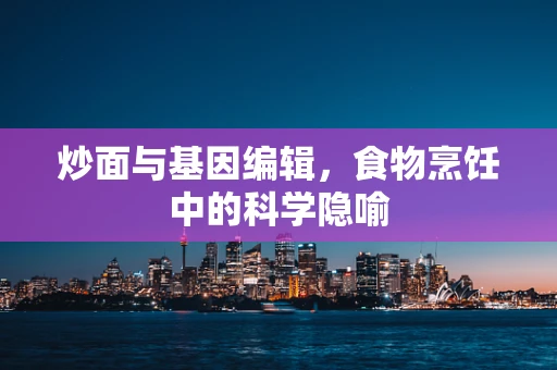 炒面与基因编辑，食物烹饪中的科学隐喻