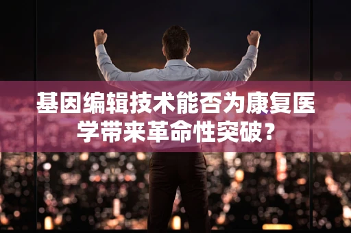 基因编辑技术能否为康复医学带来革命性突破？