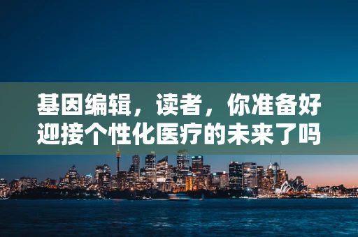基因编辑，读者，你准备好迎接个性化医疗的未来了吗？
