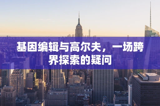 基因编辑与高尔夫，一场跨界探索的疑问
