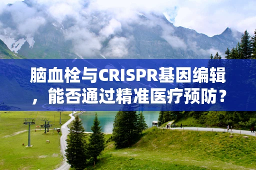 脑血栓与CRISPR基因编辑，能否通过精准医疗预防？
