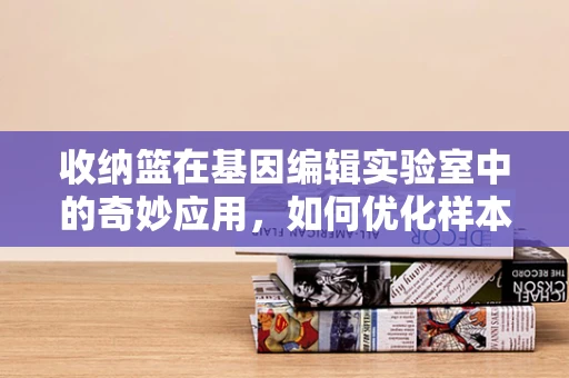 收纳篮在基因编辑实验室中的奇妙应用，如何优化样本管理流程？