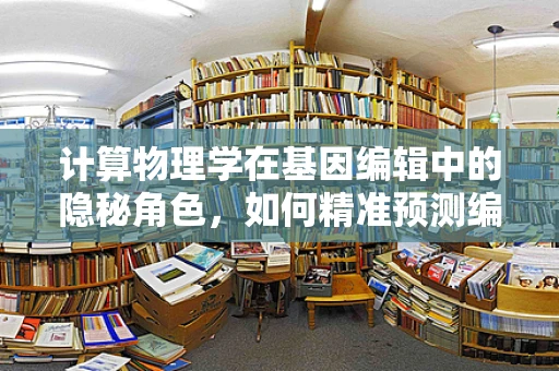 计算物理学在基因编辑中的隐秘角色，如何精准预测编辑效果？
