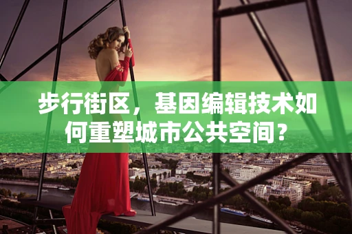 步行街区，基因编辑技术如何重塑城市公共空间？