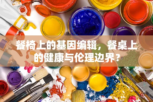餐椅上的基因编辑，餐桌上的健康与伦理边界？