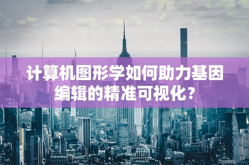 计算机图形学如何助力基因编辑的精准可视化？