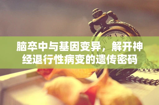 脑卒中与基因变异，解开神经退行性病变的遗传密码