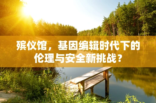殡仪馆，基因编辑时代下的伦理与安全新挑战？