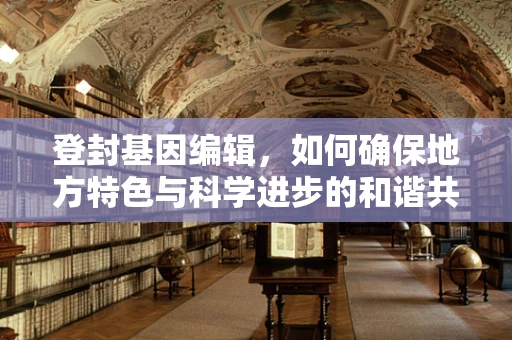 登封基因编辑，如何确保地方特色与科学进步的和谐共生？