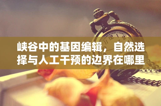 峡谷中的基因编辑，自然选择与人工干预的边界在哪里？