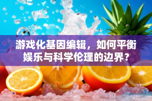 游戏化基因编辑，如何平衡娱乐与科学伦理的边界？