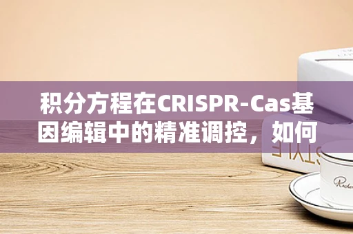 积分方程在CRISPR-Cas基因编辑中的精准调控，如何实现？
