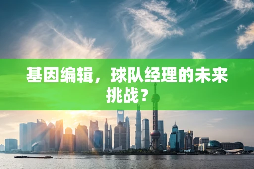 基因编辑，球队经理的未来挑战？